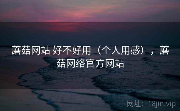 蘑菇网站 好不好用(个人用感),蘑菇网络官方网站 第1张 蘑菇网站 好不好用(个人用感),蘑菇网络官方网站 第1张