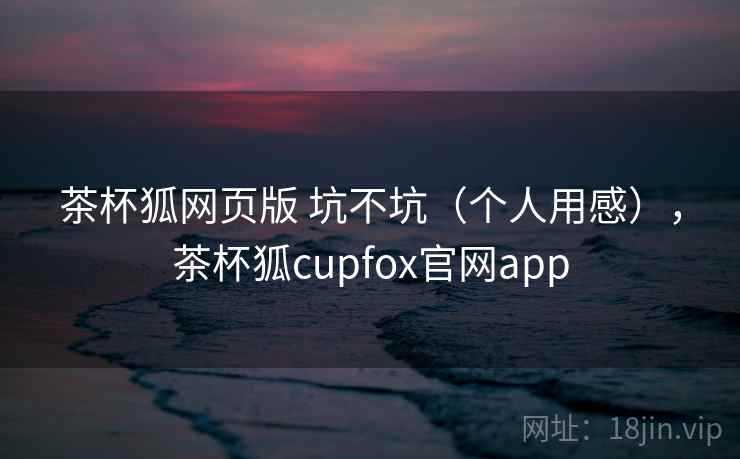 茶杯狐网页版 坑不坑(个人用感),茶杯狐cupfox官网app 第2张 茶杯狐网页版 坑不坑(个人用感),茶杯狐cupfox官网app 第2张
