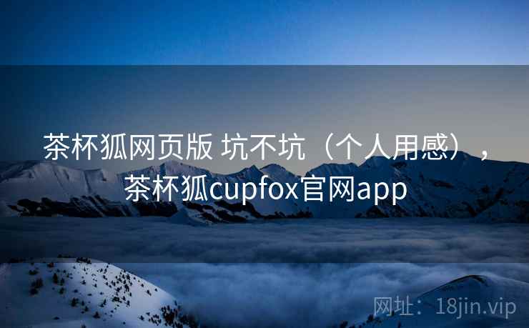 茶杯狐网页版 坑不坑(个人用感),茶杯狐cupfox官网app 第1张 茶杯狐网页版 坑不坑(个人用感),茶杯狐cupfox官网app 第1张