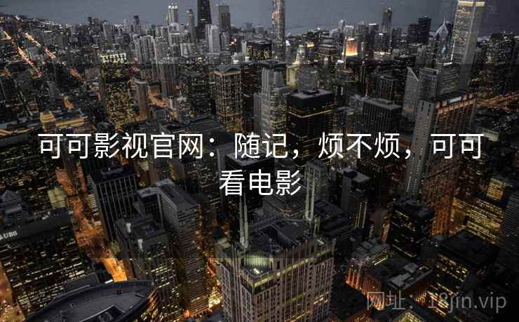 可可影视官网：随记，烦不烦，可可看电影  第1张