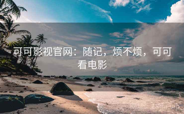 可可影视官网：随记，烦不烦，可可看电影  第2张