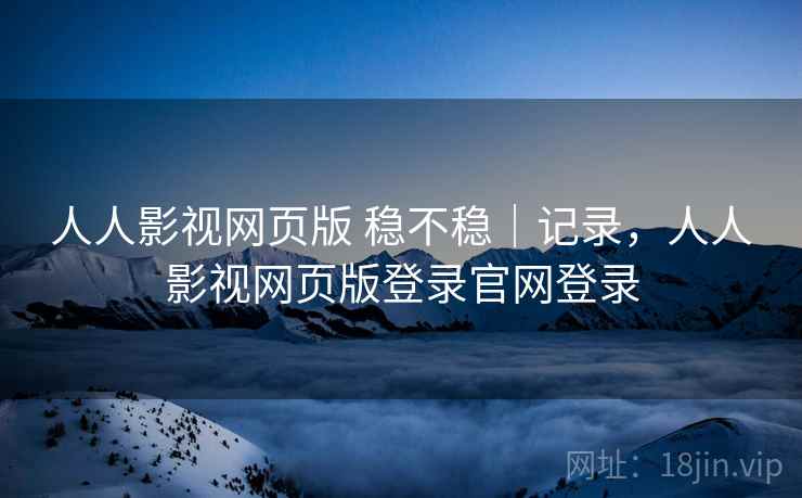 人人影视网页版 稳不稳|记录,人人影视网页版登录官网登录 第1张 人人影视网页版 稳不稳|记录,人人影视网页版登录官网登录 第1张