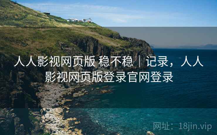人人影视网页版 稳不稳|记录,人人影视网页版登录官网登录 第2张 人人影视网页版 稳不稳|记录,人人影视网页版登录官网登录 第2张