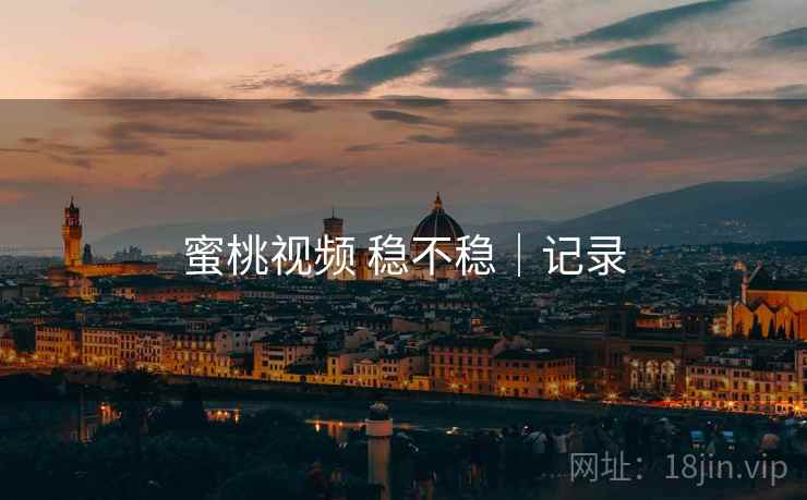 蜜桃视频 稳不稳|记录 第1张 蜜桃视频 稳不稳|记录 第1张