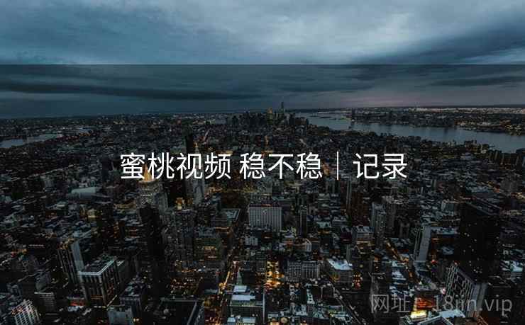 蜜桃视频 稳不稳|记录 第2张 蜜桃视频 稳不稳|记录 第2张
