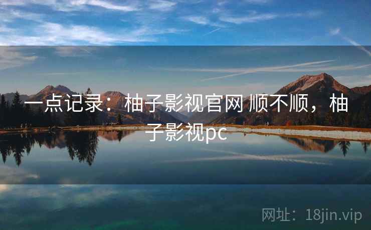 一点记录:柚子影视官网 顺不顺,柚子影视pc 第2张 一点记录:柚子影视官网 顺不顺,柚子影视pc 第2张