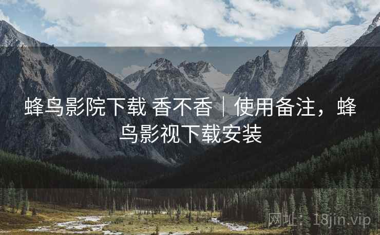 蜂鸟影院下载 香不香｜使用备注，蜂鸟影视下载安装  第1张