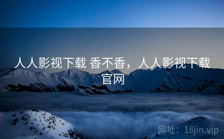 人人影视下载 香不香，人人影视下载官网  第1张