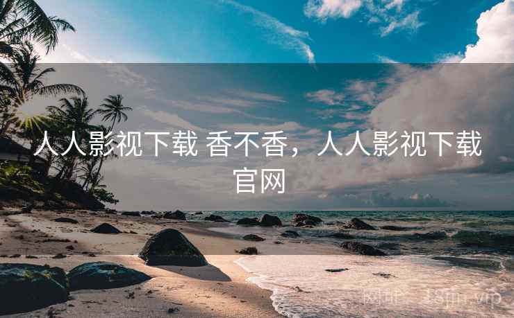 人人影视下载 香不香，人人影视下载官网  第2张