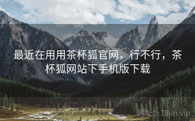 最近在用用茶杯狐官网,行不行,茶杯狐网站下手机版下载 第1张 最近在用用茶杯狐官网,行不行,茶杯狐网站下手机版下载 第1张