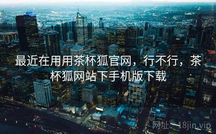 最近在用用茶杯狐官网,行不行,茶杯狐网站下手机版下载 第2张 最近在用用茶杯狐官网,行不行,茶杯狐网站下手机版下载 第2张