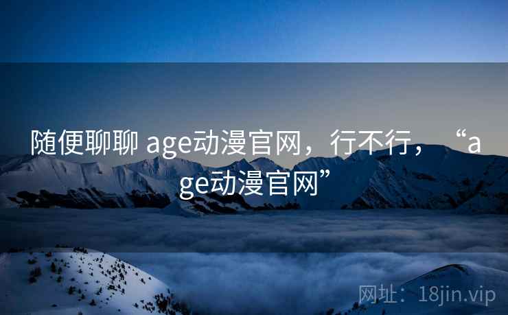 随便聊聊 age动漫官网,行不行,“age动漫官网” 第2张 随便聊聊 age动漫官网,行不行,“age动漫官网” 第2张