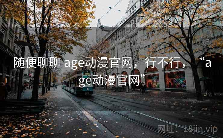 随便聊聊 age动漫官网,行不行,“age动漫官网” 第1张 随便聊聊 age动漫官网,行不行,“age动漫官网” 第1张