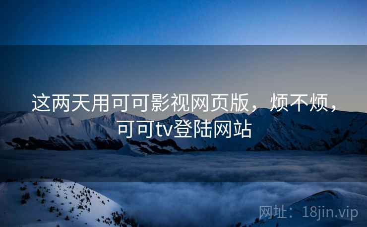 这两天用可可影视网页版,烦不烦,可可tv登陆网站 第1张 这两天用可可影视网页版,烦不烦,可可tv登陆网站 第1张