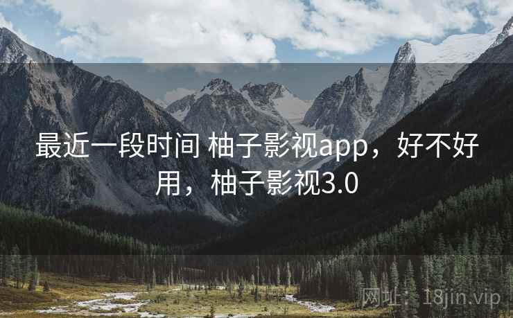 最近一段时间 柚子影视app，好不好用，柚子影视3.0  第1张