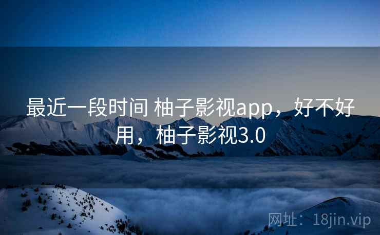 最近一段时间 柚子影视app，好不好用，柚子影视3.0  第2张