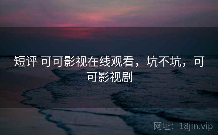 短评 可可影视在线观看,坑不坑,可可影视剧 第1张 短评 可可影视在线观看,坑不坑,可可影视剧 第1张