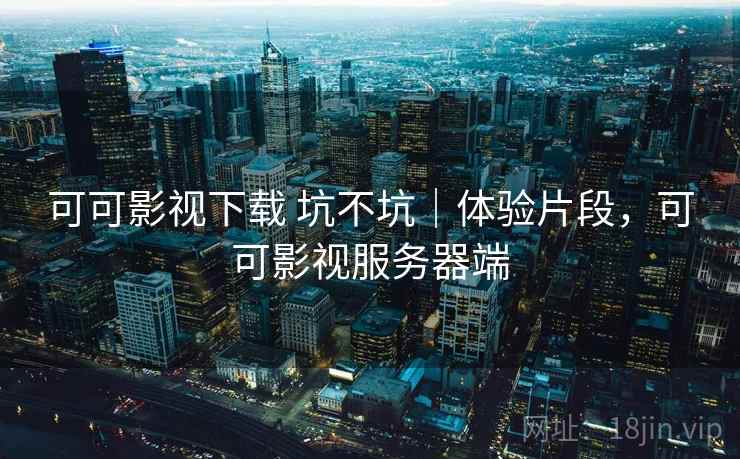 可可影视下载 坑不坑|体验片段,可可影视服务器端 第1张 可可影视下载 坑不坑|体验片段,可可影视服务器端 第1张
