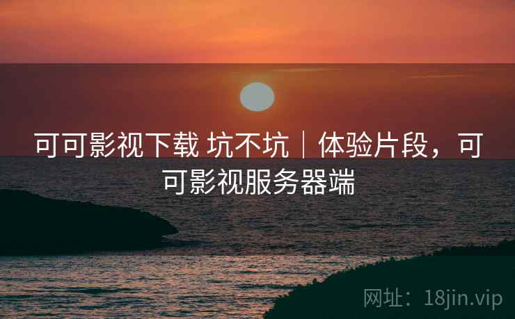 可可影视下载 坑不坑|体验片段,可可影视服务器端 第2张 可可影视下载 坑不坑|体验片段,可可影视服务器端 第2张
