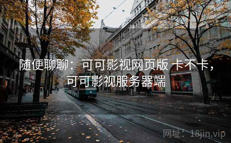 随便聊聊:可可影视网页版 卡不卡,可可影视服务器端 第1张 随便聊聊:可可影视网页版 卡不卡,可可影视服务器端 第1张