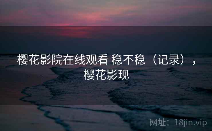 樱花影院在线观看 稳不稳(记录),樱花影现 第1张 樱花影院在线观看 稳不稳(记录),樱花影现 第1张