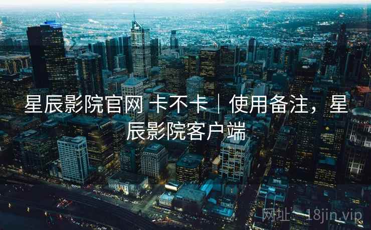 星辰影院官网 卡不卡|使用备注,星辰影院客户端 第2张 星辰影院官网 卡不卡|使用备注,星辰影院客户端 第2张