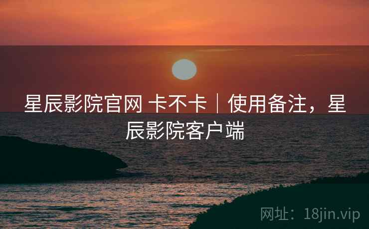 星辰影院官网 卡不卡|使用备注,星辰影院客户端 第1张 星辰影院官网 卡不卡|使用备注,星辰影院客户端 第1张