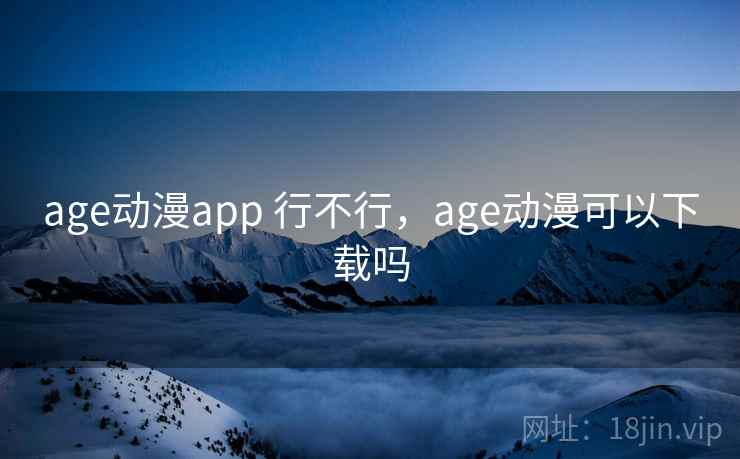 age动漫app 行不行,age动漫可以下载吗 age动漫app 行不行,age动漫可以下载吗