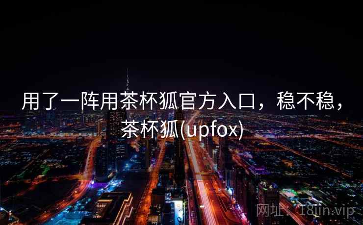 用了一阵用茶杯狐官方入口，稳不稳，茶杯狐(upfox)  第1张