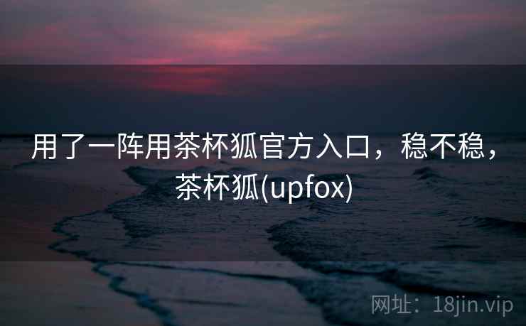 用了一阵用茶杯狐官方入口，稳不稳，茶杯狐(upfox)  第2张