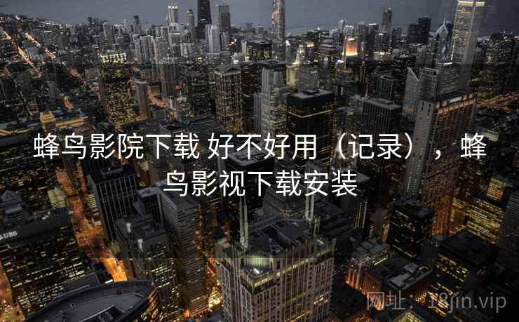 蜂鸟影院下载 好不好用（记录），蜂鸟影视下载安装  第1张