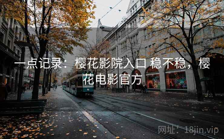 一点记录：樱花影院入口 稳不稳，樱花电影官方  第2张
