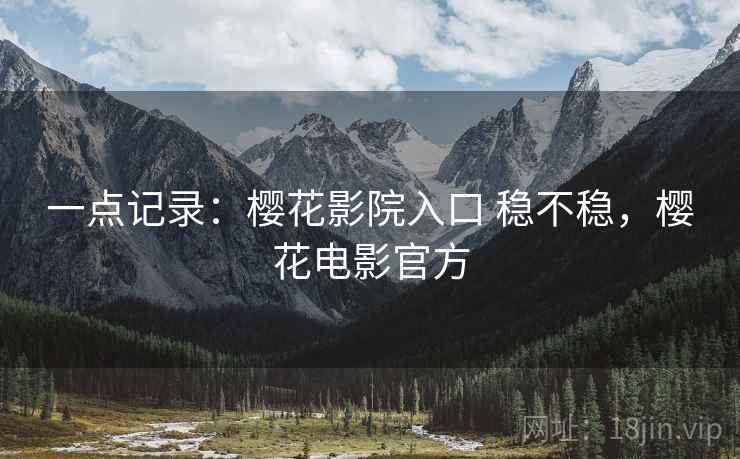 一点记录：樱花影院入口 稳不稳，樱花电影官方  第1张