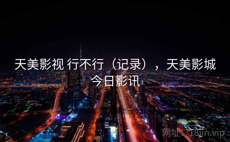 天美影视 行不行（记录），天美影城今日影讯  第1张