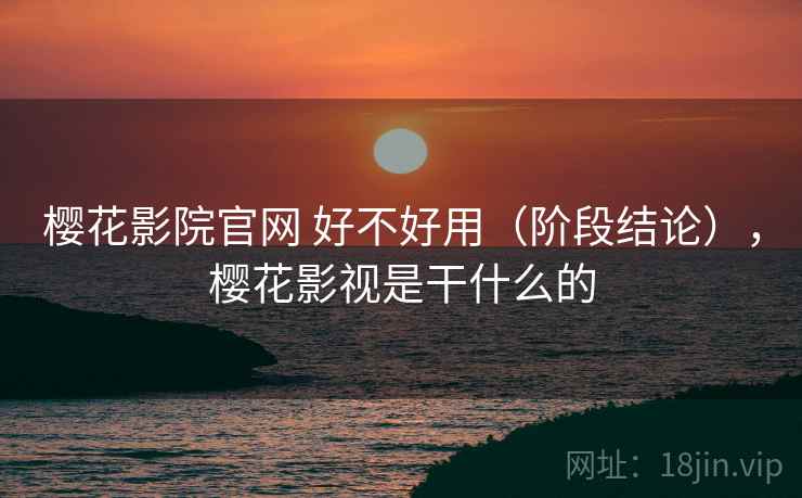 樱花影院官网 好不好用（阶段结论），樱花影视是干什么的  第1张