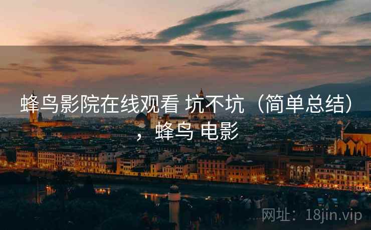 蜂鸟影院在线观看 坑不坑（简单总结），蜂鸟 电影  第1张