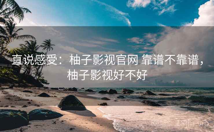 直说感受：柚子影视官网 靠谱不靠谱，柚子影视好不好  第1张