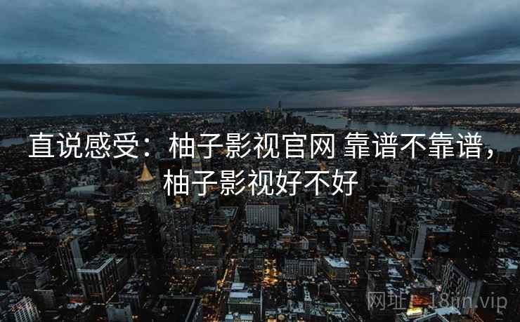 直说感受：柚子影视官网 靠谱不靠谱，柚子影视好不好  第2张