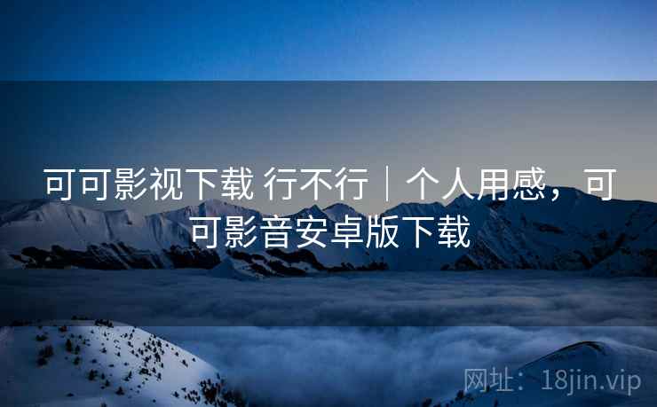 可可影视下载 行不行｜个人用感，可可影音安卓版下载  第2张