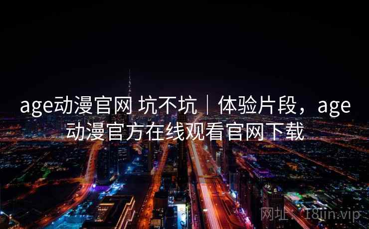 age动漫官网 坑不坑｜体验片段，age动漫官方在线观看官网下载  第1张