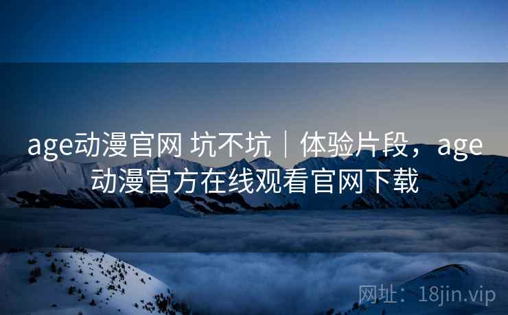 age动漫官网 坑不坑｜体验片段，age动漫官方在线观看官网下载  第2张