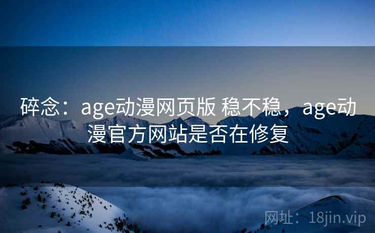 碎念：age动漫网页版 稳不稳，age动漫官方网站是否在修复  第1张