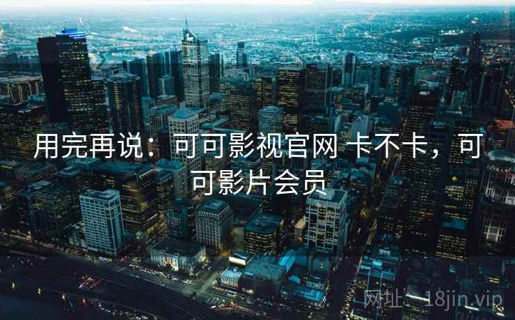 用完再说：可可影视官网 卡不卡，可可影片会员  第2张