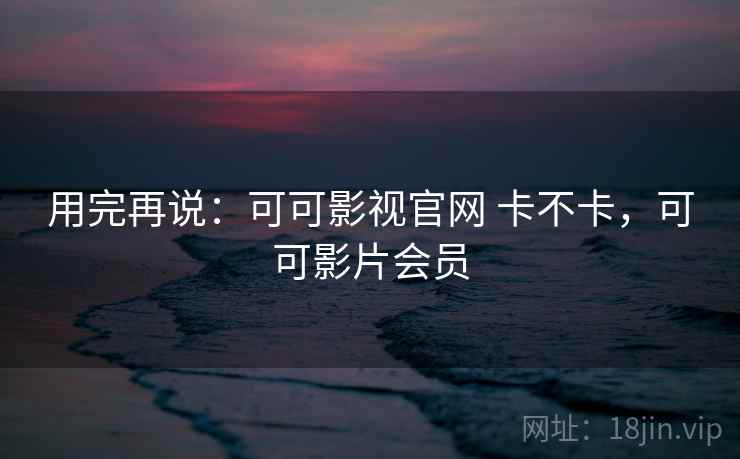 用完再说：可可影视官网 卡不卡，可可影片会员  第1张