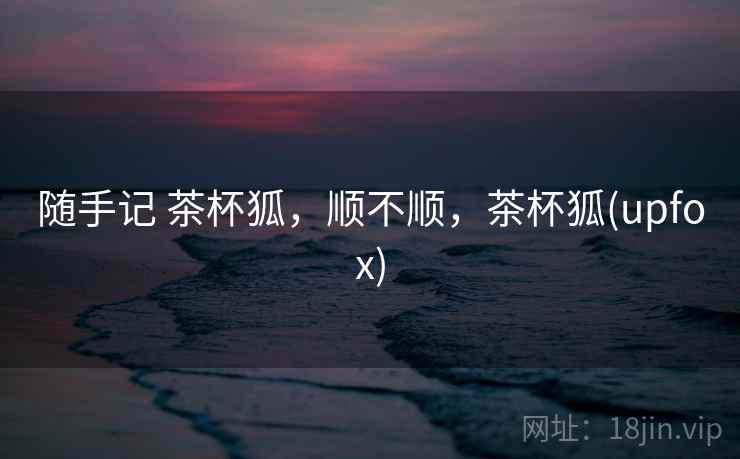 随手记 茶杯狐，顺不顺，茶杯狐(upfox)  第1张