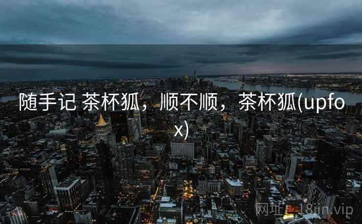 随手记 茶杯狐，顺不顺，茶杯狐(upfox)  第2张