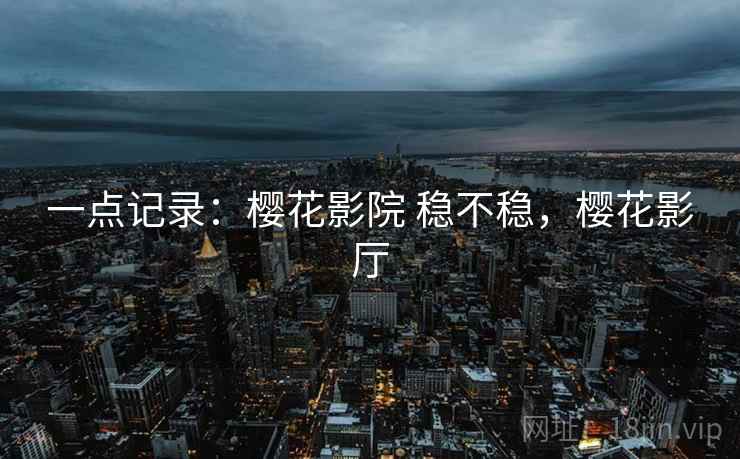 一点记录：樱花影院 稳不稳，樱花影厅  第2张