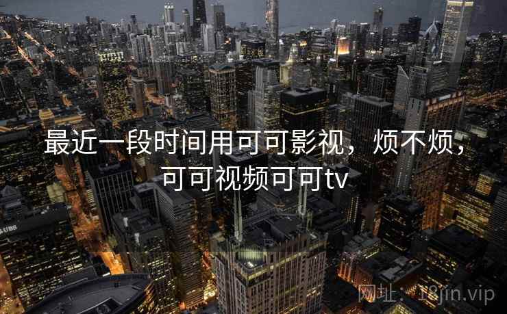 最近一段时间用可可影视，烦不烦，可可视频可可tv  第1张