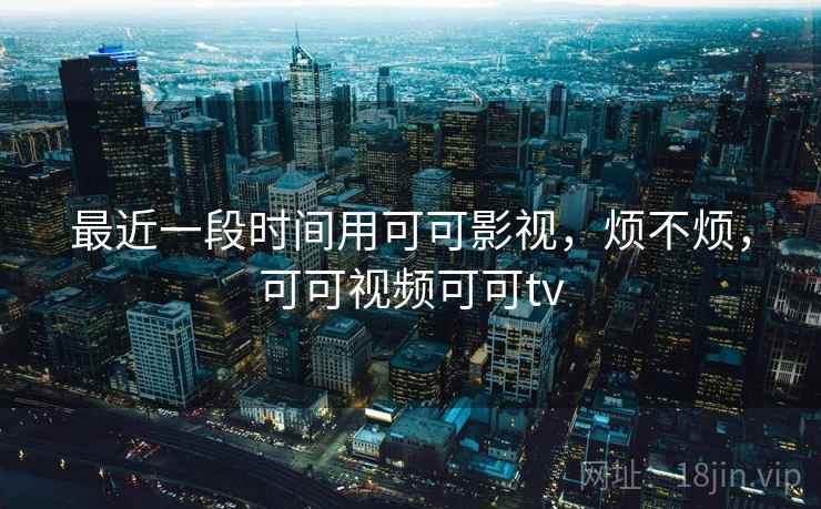 最近一段时间用可可影视，烦不烦，可可视频可可tv  第2张