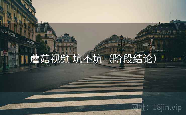 蘑菇视频 坑不坑（阶段结论）  第1张